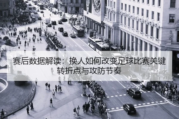赛后数据解读：换人如何改变足球比赛关键转折点与攻防节奏